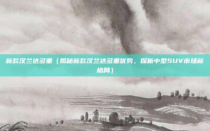 新款汉兰达多重(揭秘新款汉兰达多重优势,探析中型SUV市场新格局)
