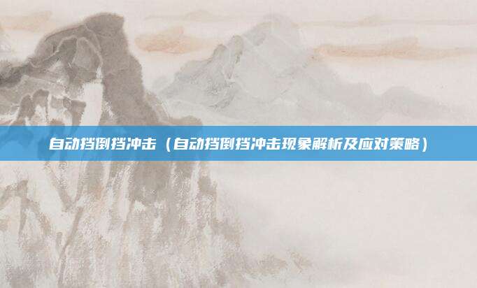 自动挡倒挡冲击(自动挡倒挡冲击现象解析及应对策略)