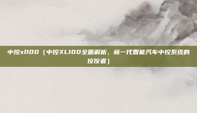 中控xl100（中控XL100全面解析，新一代智能汽车中控系统的佼佼者）