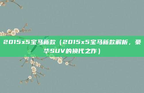 2015x5宝马新款(2015x5宝马新款解析,豪华SUV的换代之作)
