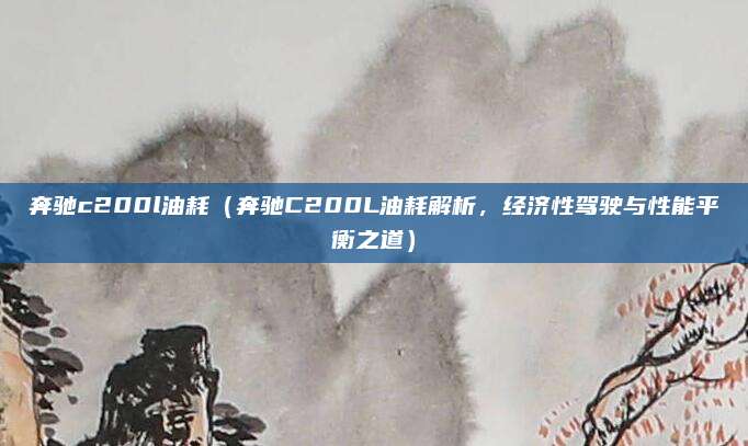 奔驰c200l油耗(奔驰C200L油耗解析,经济性驾驶与性能平衡之道)