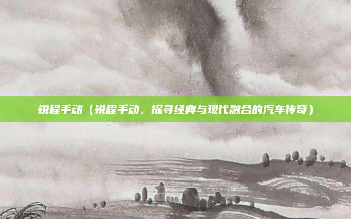 锐程手动(锐程手动,探寻经典与现代融合的汽车传奇)