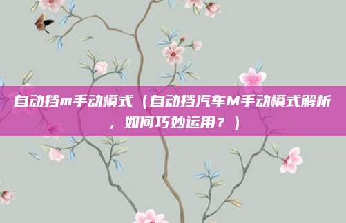 自动挡m手动模式(自动挡汽车M手动模式解析,如何巧妙运用?)