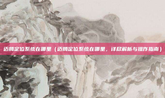 迈腾定位系统在哪里（迈腾定位系统在哪里，详尽解析与操作指南）