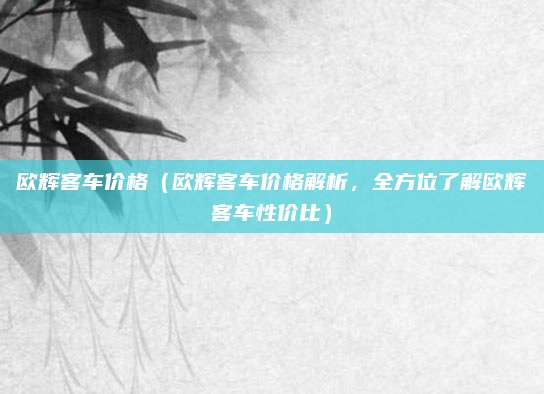 欧辉客车价格（欧辉客车价格解析，全方位了解欧辉客车性价比）