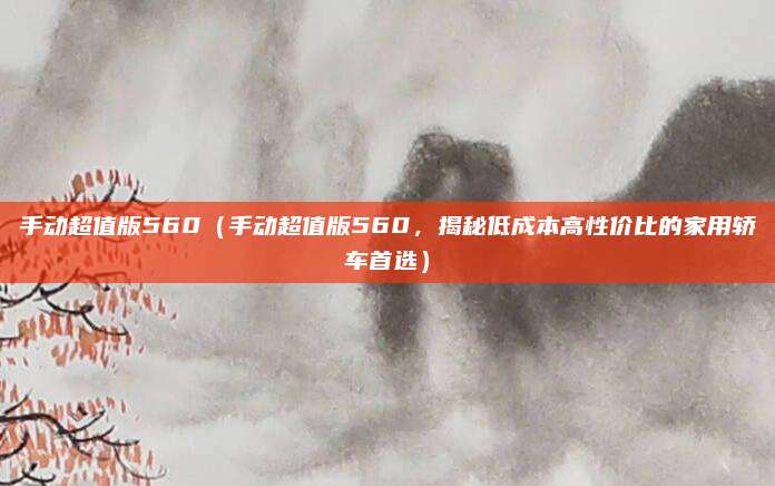 手动超值版560(手动超值版560,揭秘低成本高性价比的家用轿车首选)
