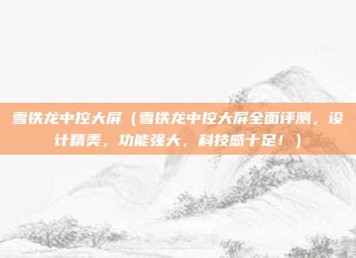 雪铁龙中控大屏(雪铁龙中控大屏全面评测,设计精美,功能强大,科技感十足!)