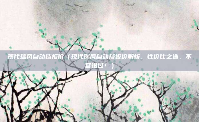 现代瑞风自动挡报价(现代瑞风自动挡报价解析,性价比之选,不容错过!)