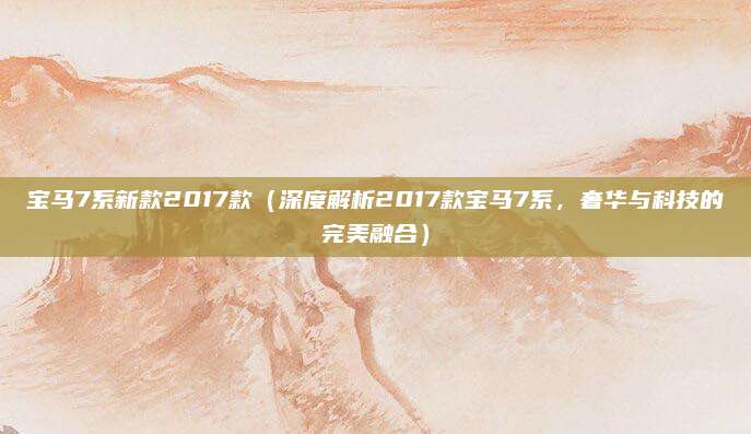 宝马7系新款2017款（深度解析2017款宝马7系，奢华与科技的完美融合）