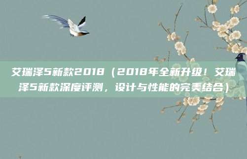 艾瑞泽5新款2018(2018年全新升级!艾瑞泽5新款深度评测,设计与性能的完美结合)