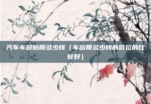 汽车车窗贴膜多少钱(车窗膜多少钱的价位的比较好)