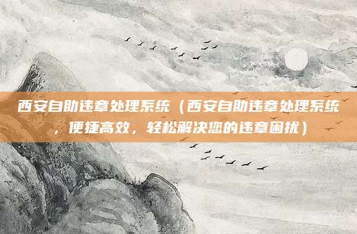 西安自助违章处理系统(西安自助违章处理系统,便捷高效,轻松解决您的违章困扰)