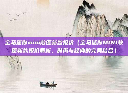 宝马迷你mini敞篷新款报价(宝马迷你MINI敞篷新款报价解析,时尚与经典的完美结合)