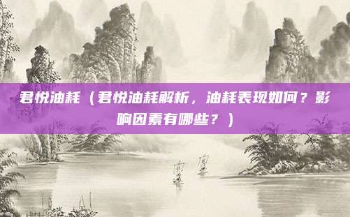 君悦油耗(君悦油耗解析,油耗表现如何?影响因素有哪些?)