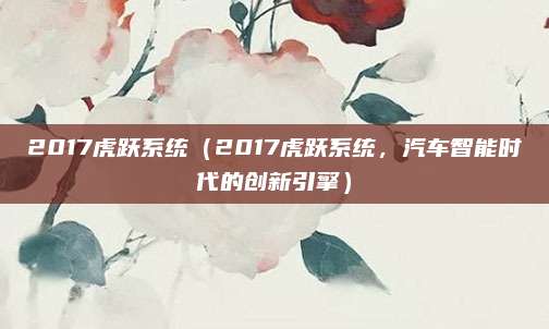 2017虎跃系统(2017虎跃系统,汽车智能时代的创新引擎)