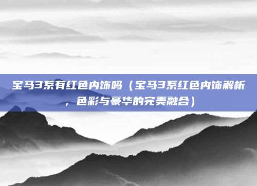 宝马3系有红色内饰吗(宝马3系红色内饰解析,色彩与豪华的完美融合)