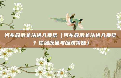 汽车显示非法进入系统(汽车显示非法进入系统?揭秘原因与应对策略)