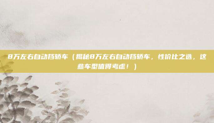8万左右自动挡轿车(揭秘8万左右自动挡轿车,性价比之选,这些车型值得考虑!)