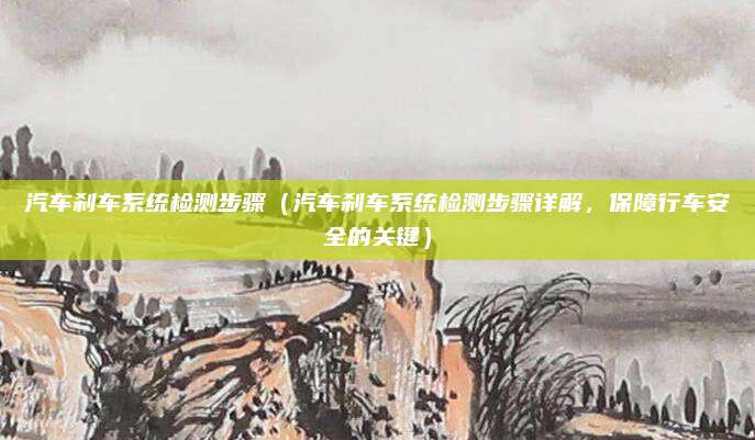 汽车刹车系统检测步骤(汽车刹车系统检测步骤详解,保障行车安全的关键)