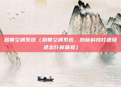 路尊空调系统(路尊空调系统,创新科技打造绿色出行新体验)