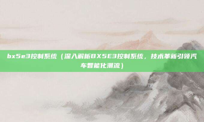 bx5e3控制系统(深入解析BX5E3控制系统,技术革新引领汽车智能化潮流)