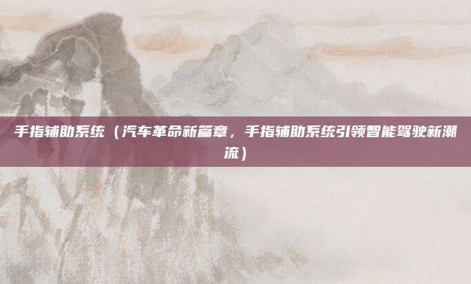 手指辅助系统(汽车革命新篇章,手指辅助系统引领智能驾驶新潮流)