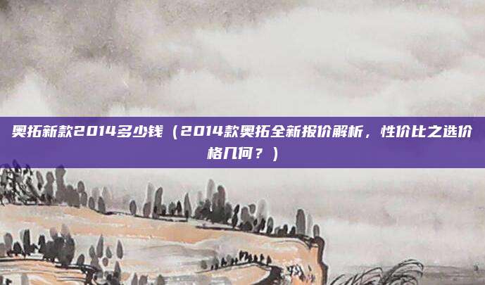 奥拓新款2014多少钱(2014款奥拓全新报价解析,性价比之选价格几何?)