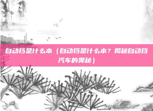自动挡是什么本(自动挡是什么本?揭秘自动挡汽车的奥秘)