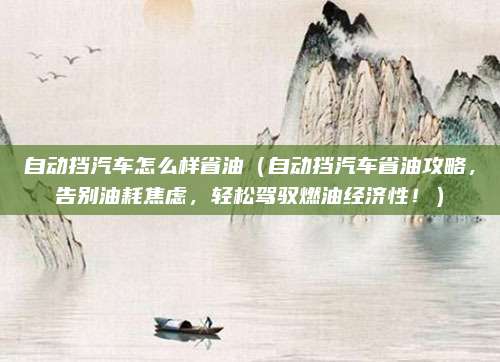 自动挡汽车怎么样省油(自动挡汽车省油攻略,告别油耗焦虑,轻松驾驭燃油经济性!)