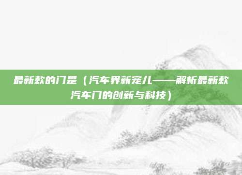 最新款的门是(汽车界新宠儿——解析最新款汽车门的创新与科技)