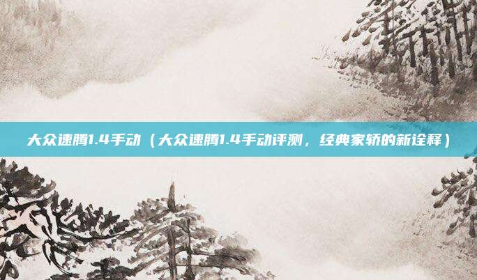 大众速腾1.4手动（大众速腾1.4手动评测，经典家轿的新诠释）