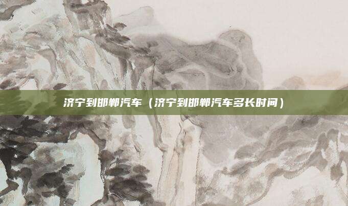 济宁到邯郸汽车(济宁到邯郸汽车多长时间)