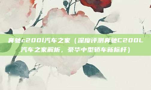 奔驰c200l汽车之家(深度评测奔驰C200L汽车之家解析,豪华中型轿车新标杆)