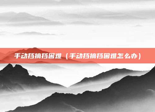 手动挡摘挡困难(手动挡摘挡困难怎么办)