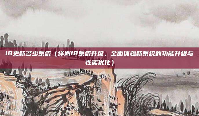 i8更新多少系统(详解i8系统升级,全面体验新系统的功能升级与性能优化)