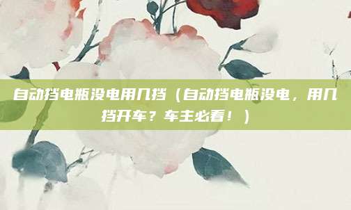 自动挡电瓶没电用几挡(自动挡电瓶没电,用几挡开车?车主必看!)