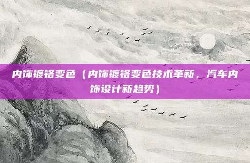 内饰镀铬变色(内饰镀铬变色技术革新,汽车内饰设计新趋势)