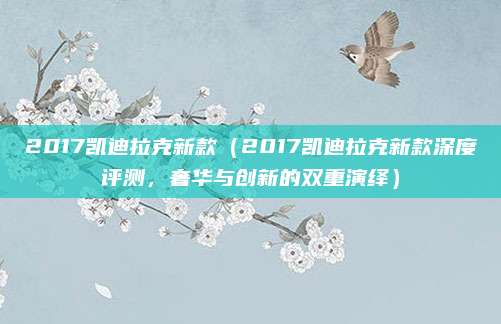2017凯迪拉克新款(2017凯迪拉克新款深度评测,奢华与创新的双重演绎)