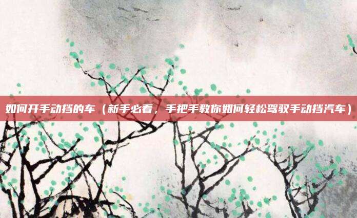 如何开手动挡的车(新手必看,手把手教你如何轻松驾驭手动挡汽车)