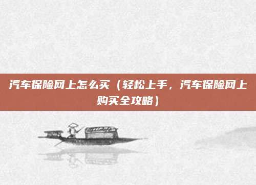 汽车保险网上怎么买(轻松上手,汽车保险网上购买全攻略)