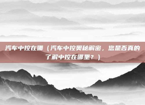 汽车中控在哪(汽车中控奥秘解密,您是否真的了解中控在哪里?)