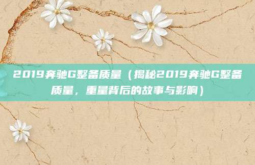 2019奔驰G整备质量(揭秘2019奔驰G整备质量,重量背后的故事与影响)