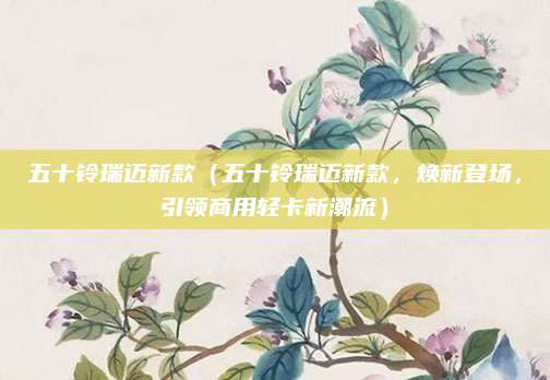 五十铃瑞迈新款(五十铃瑞迈新款,焕新登场,引领商用轻卡新潮流)