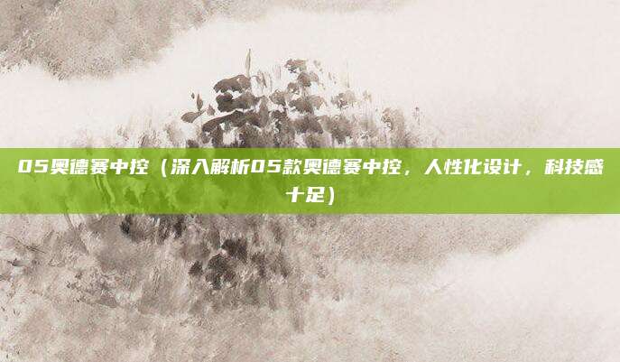 05奥德赛中控(深入解析05款奥德赛中控,人性化设计,科技感十足)