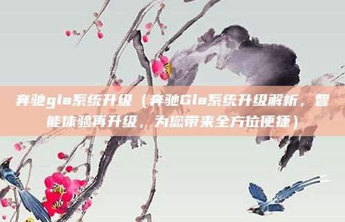 奔驰gla系统升级(奔驰Gla系统升级解析,智能体验再升级,为您带来全方位便捷)