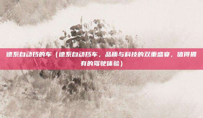 德系自动挡的车(德系自动挡车,品质与科技的双重盛宴,值得拥有的驾驶体验)