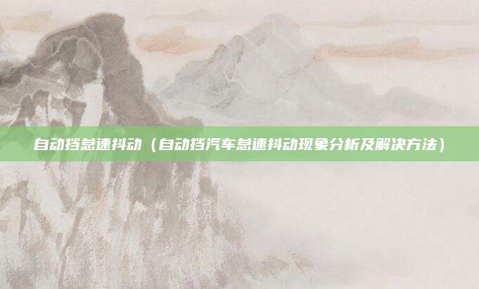 自动挡怠速抖动（自动挡汽车怠速抖动现象分析及解决方法）
