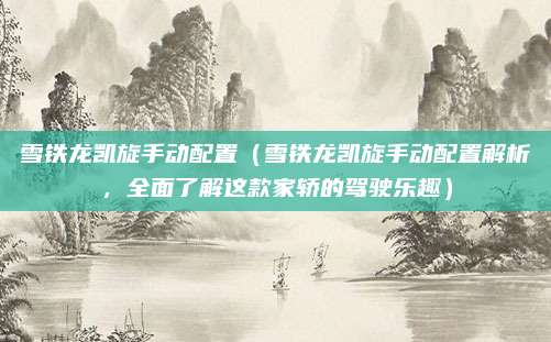 雪铁龙凯旋手动配置（雪铁龙凯旋手动配置解析，全面了解这款家轿的驾驶乐趣）
