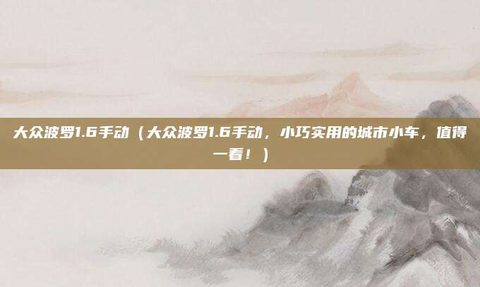 大众波罗1.6手动(大众波罗1.6手动,小巧实用的城市小车,值得一看!)