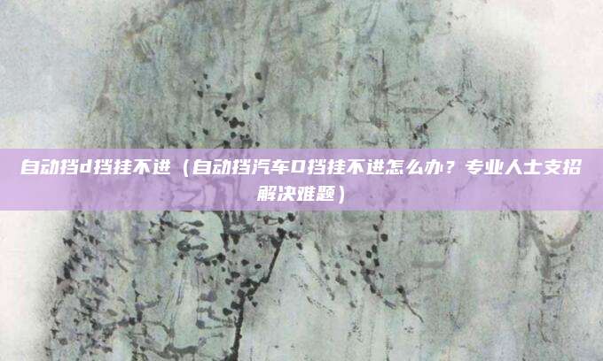 自动挡d挡挂不进（自动挡汽车D挡挂不进怎么办？专业人士支招解决难题）